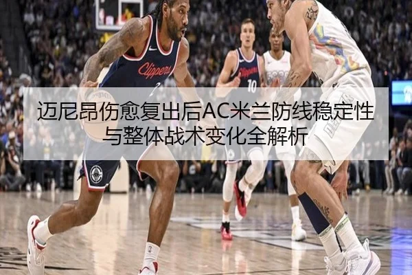 迈尼昂伤愈复出后AC米兰防线稳定性与整体战术变化全解析