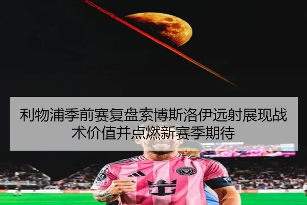 利物浦季前赛复盘索博斯洛伊远射展现战术价值并点燃新赛季期待