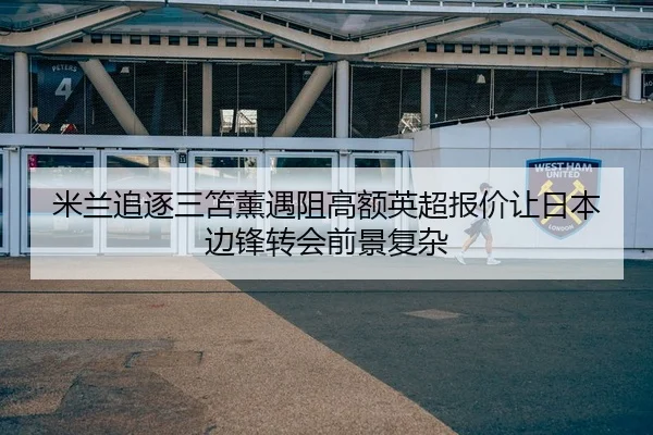 米兰追逐三笘薰遇阻高额英超报价让日本边锋转会前景复杂